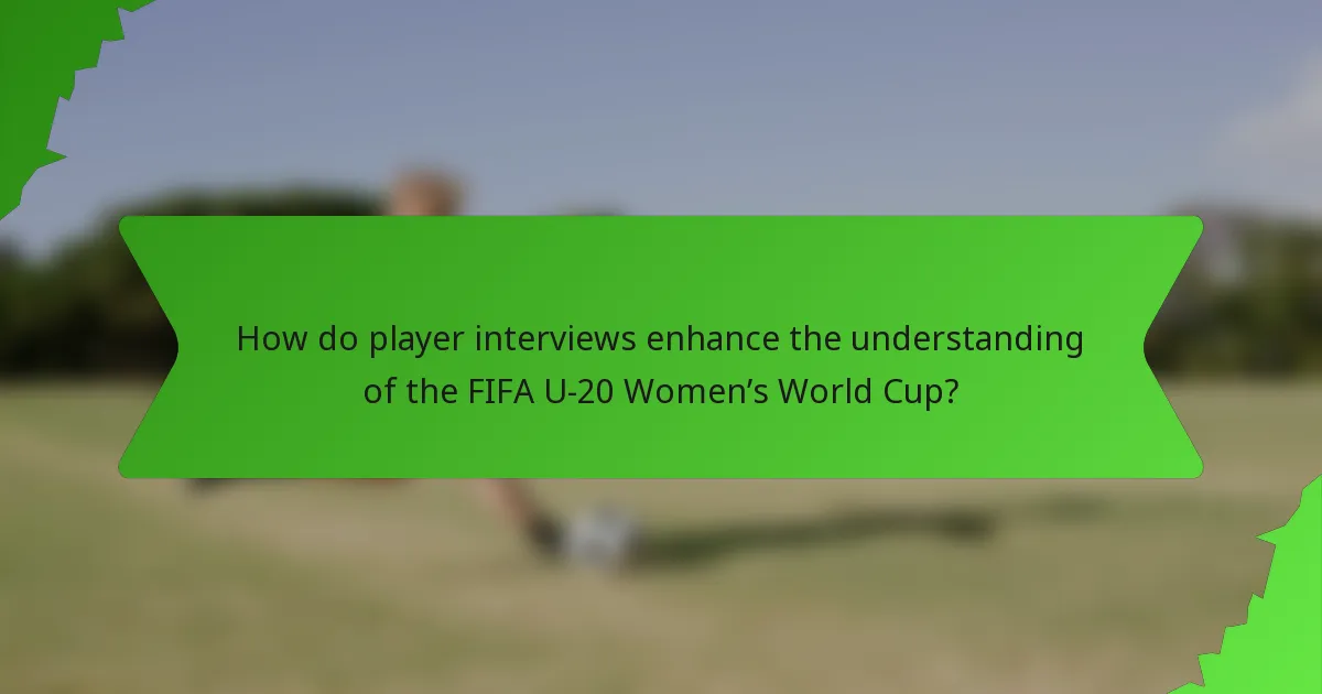 How do player interviews enhance the understanding of the FIFA U-20 Women’s World Cup?