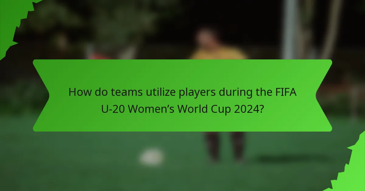 How do teams utilize players during the FIFA U-20 Women’s World Cup 2024?