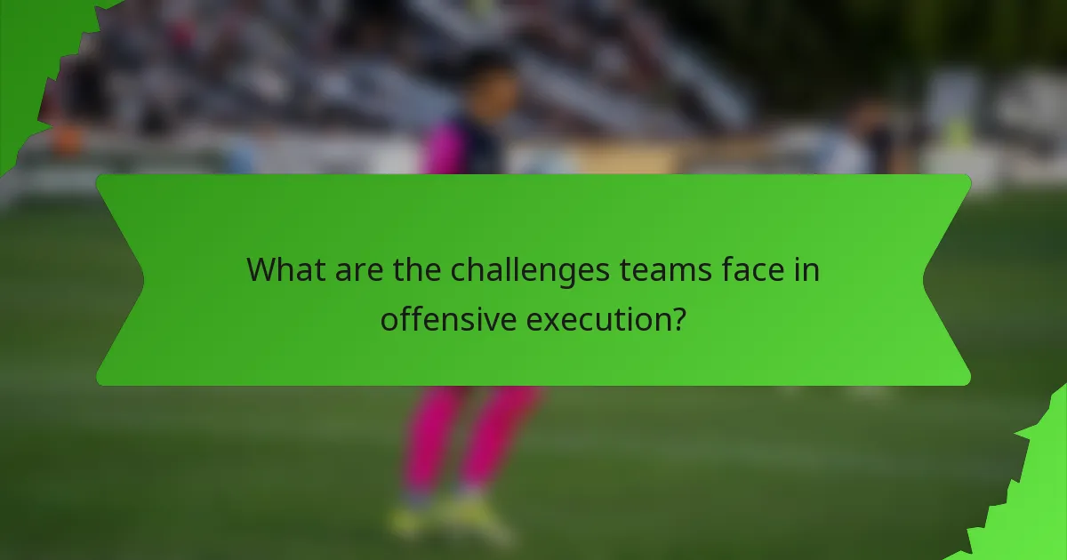 What are the challenges teams face in offensive execution?
