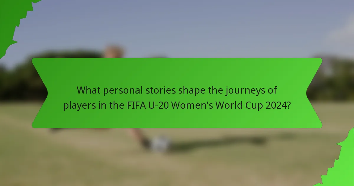 What personal stories shape the journeys of players in the FIFA U-20 Women’s World Cup 2024?