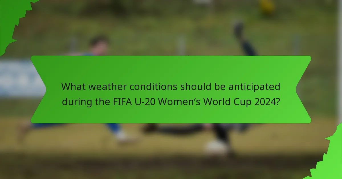 What weather conditions should be anticipated during the FIFA U-20 Women’s World Cup 2024?
